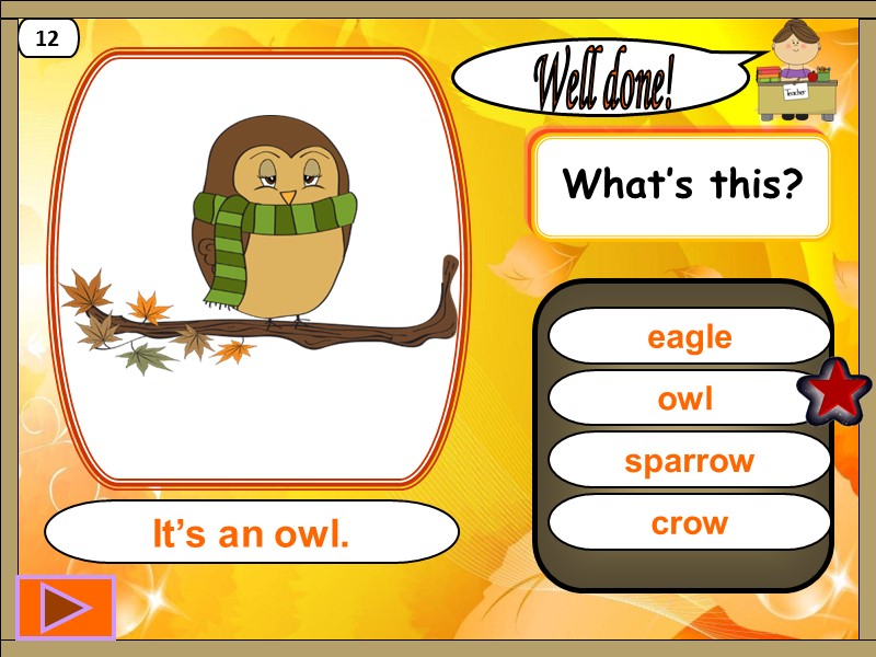 owl  Well done! It’s an owl. 12 eagle sparrow crow What’s this?